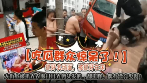 吃瓜群众惊呆了抓奸明场面被抓奸在床大街上被扒光衣服打耳光剪头发的都挺惨还有比较漂亮的哦